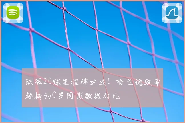 欧冠20球里程碑达成！哈兰德效率超梅西C罗同期数据对比