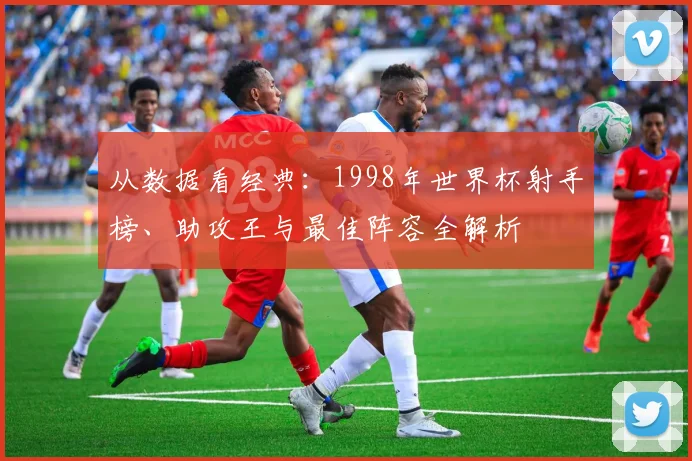 从数据看经典：1998年世界杯射手榜、助攻王与最佳阵容全解析