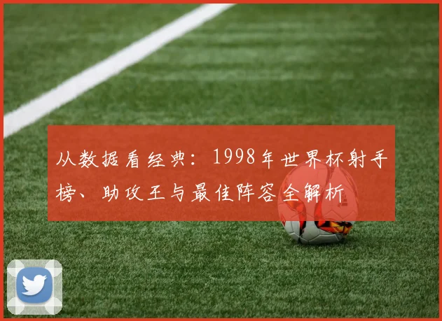 从数据看经典：1998年世界杯射手榜、助攻王与最佳阵容全解析