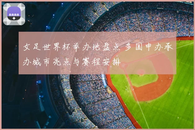 女足世界杯举办地盘点 多国申办承办城市亮点与赛程安排