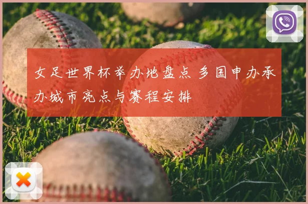 女足世界杯举办地盘点 多国申办承办城市亮点与赛程安排