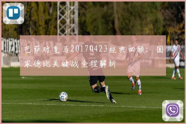 巴萨对皇马20170423经典回顾：国家德比关键战全程解析