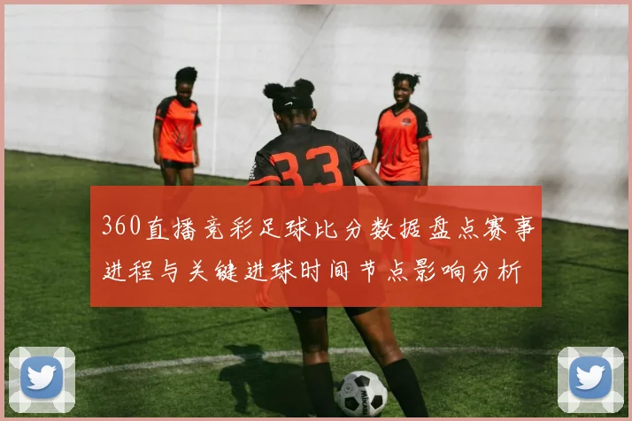 360直播竞彩足球比分数据盘点赛事进程与关键进球时间节点影响分析