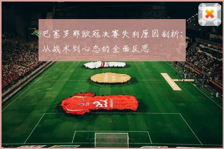 巴塞罗那欧冠决赛失利原因剖析:从战术到心态的全面反思
