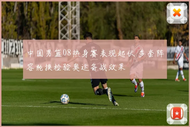 中国男篮08热身赛表现起伏 多套阵容轮换检验奥运备战效果