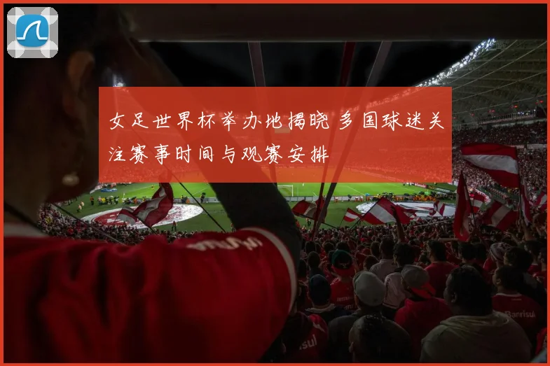 女足世界杯举办地揭晓 多国球迷关注赛事时间与观赛安排