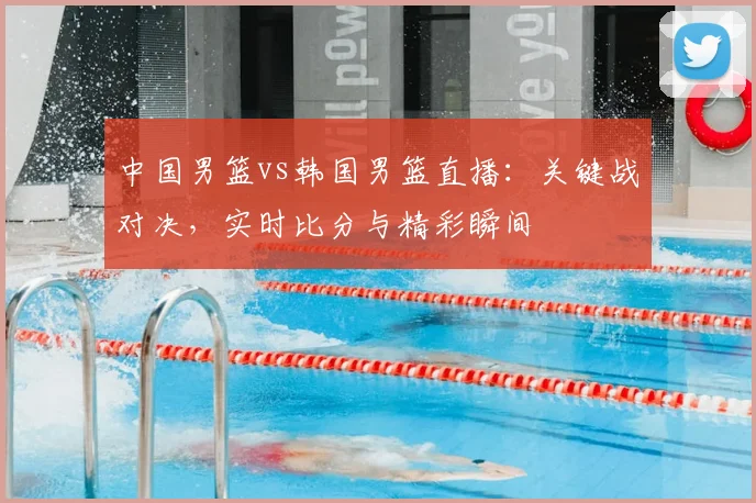 中国男篮vs韩国男篮直播：关键战对决，实时比分与精彩瞬间