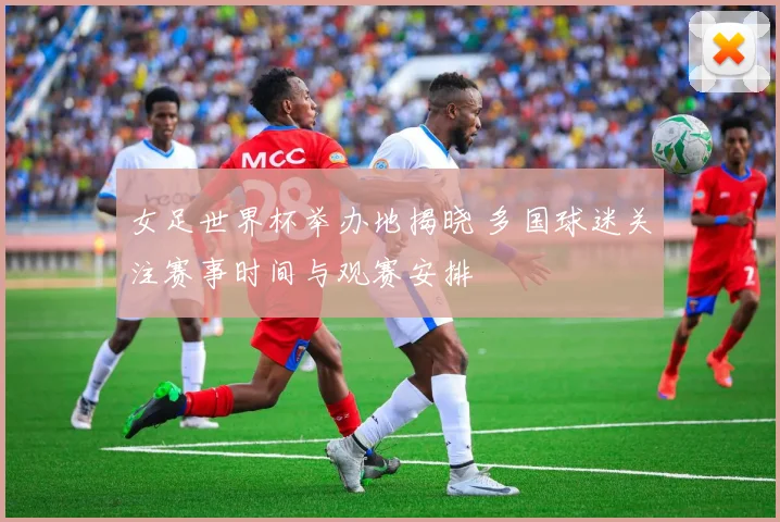 女足世界杯举办地揭晓 多国球迷关注赛事时间与观赛安排