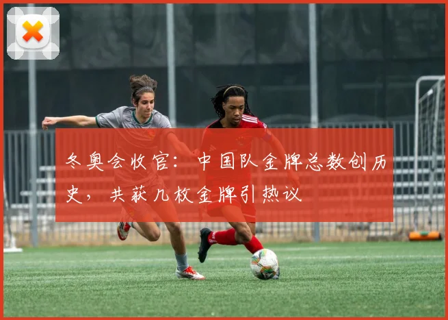 冬奥会收官：中国队金牌总数创历史，共获几枚金牌引热议