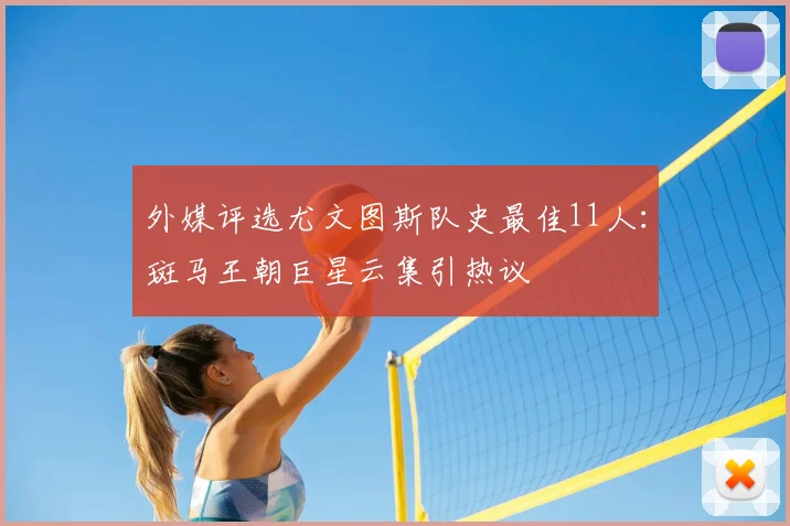 外媒评选尤文图斯队史最佳11人：斑马王朝巨星云集引热议