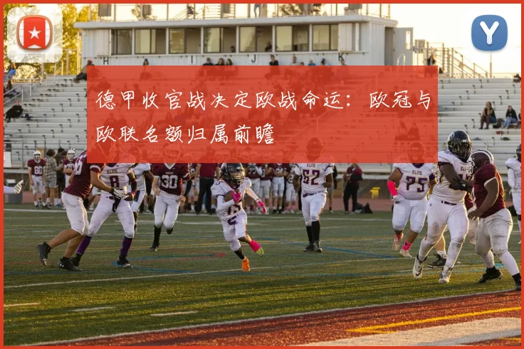 德甲收官战决定欧战命运：欧冠与欧联名额归属前瞻
