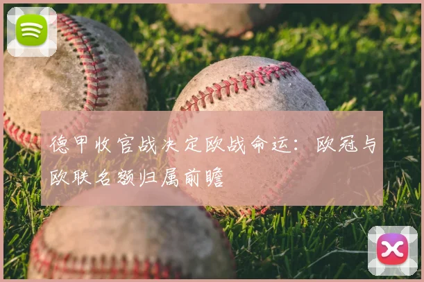 德甲收官战决定欧战命运：欧冠与欧联名额归属前瞻